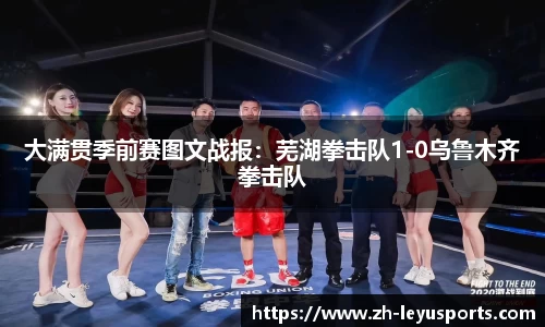大满贯季前赛图文战报：芜湖拳击队1-0乌鲁木齐拳击队