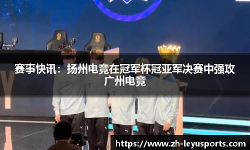 赛事快讯：扬州电竞在冠军杯冠亚军决赛中强攻广州电竞