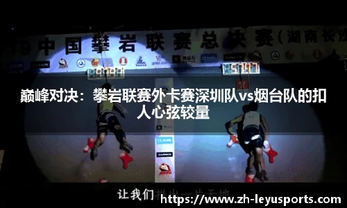 巅峰对决：攀岩联赛外卡赛深圳队vs烟台队的扣人心弦较量