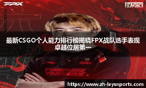 最新CSGO个人能力排行榜揭晓FPX战队选手表现卓越位居第一
