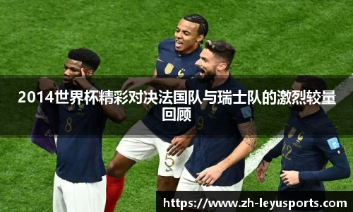 2014世界杯精彩对决法国队与瑞士队的激烈较量回顾